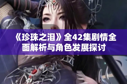 《珍珠之泪》全42集剧情全面解析与角色发展探讨