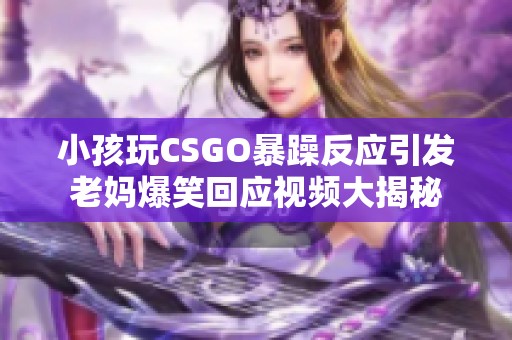 小孩玩CSGO暴躁反应引发老妈爆笑回应视频大揭秘