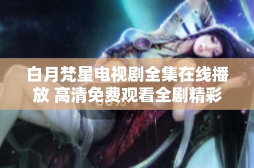白月梵星电视剧全集在线播放 高清免费观看全剧精彩内容剖析