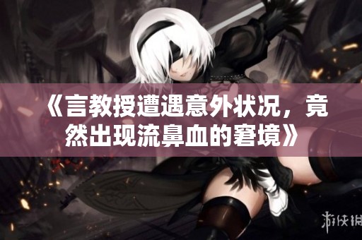 《言教授遭遇意外状况，竟然出现流鼻血的窘境》