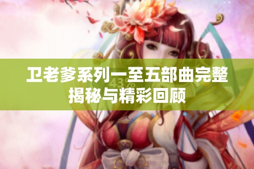 卫老爹系列一至五部曲完整揭秘与精彩回顾