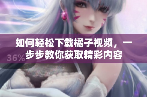 如何轻松下载橘子视频，一步步教你获取精彩内容
