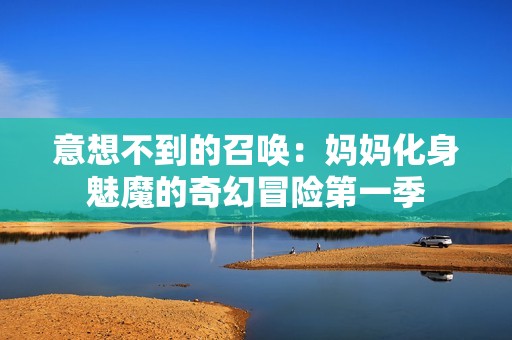 意想不到的召唤：妈妈化身魅魔的奇幻冒险第一季