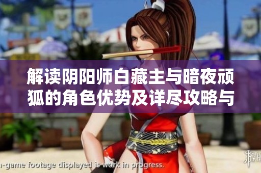 解读阴阳师白藏主与暗夜顽狐的角色优势及详尽攻略与市场数据分析