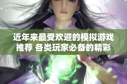 近年来最受欢迎的模拟游戏推荐 各类玩家必备的精彩选择一览