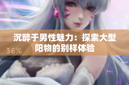 沉醉于男性魅力：探索大型阳物的别样体验