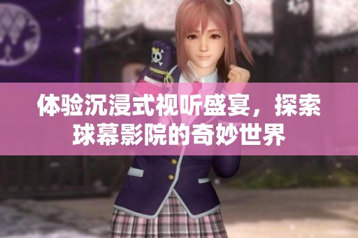 体验沉浸式视听盛宴，探索球幕影院的奇妙世界
