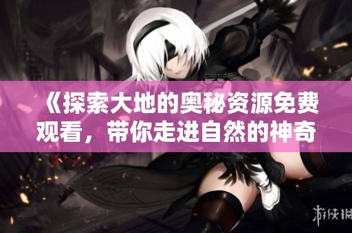 《探索大地的奥秘资源免费观看，带你走进自然的神奇世界》