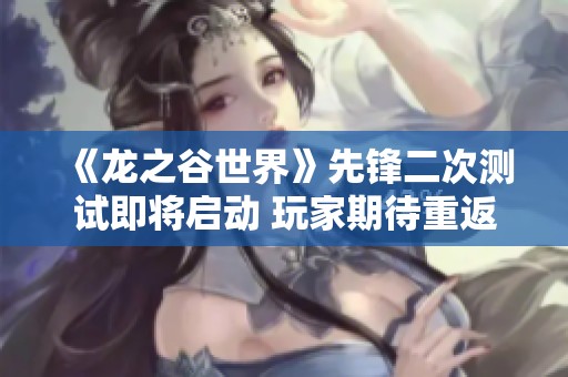 《龙之谷世界》先锋二次测试即将启动 玩家期待重返这片奇幻大陆