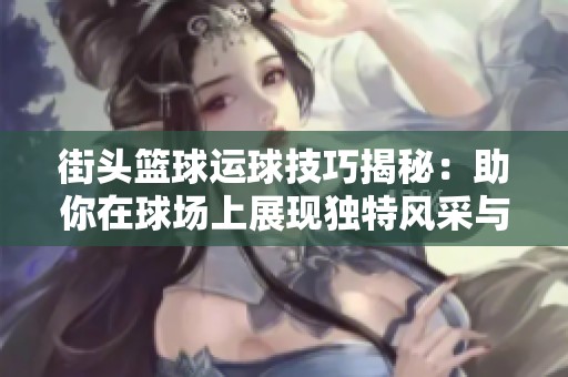 街头篮球运球技巧揭秘：助你在球场上展现独特风采与实力的训练秘籍