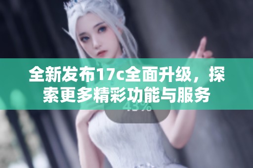 全新发布17c全面升级，探索更多精彩功能与服务