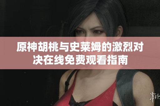 原神胡桃与史莱姆的激烈对决在线免费观看指南