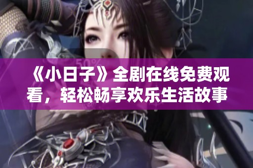 《小日子》全剧在线免费观看，轻松畅享欢乐生活故事