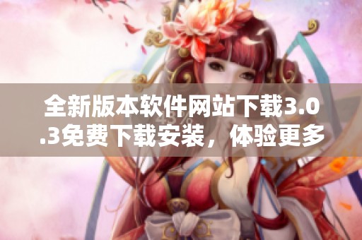 全新版本软件网站下载3.0.3免费下载安装，体验更多功能
