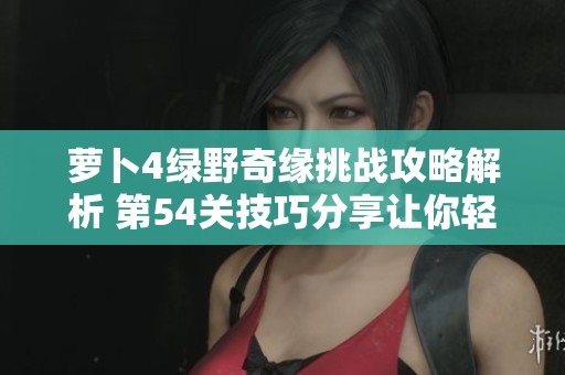 萝卜4绿野奇缘挑战攻略解析 第54关技巧分享让你轻松通关