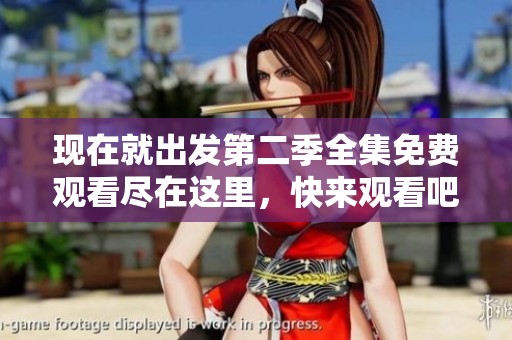 现在就出发第二季全集免费观看尽在这里，快来观看吧