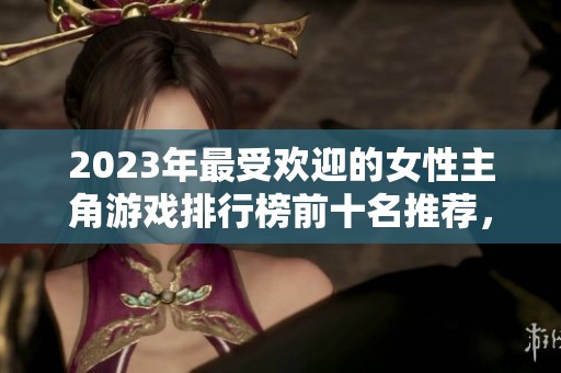 2023年最受欢迎的女性主角游戏排行榜前十名推荐，快来发现你的下一个游戏之旅！