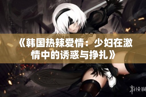 《韩国热辣爱情：少妇在激情中的诱惑与挣扎》