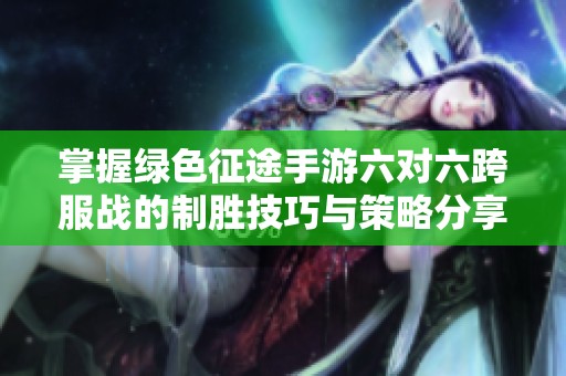 掌握绿色征途手游六对六跨服战的制胜技巧与策略分享，助你轻松夺冠