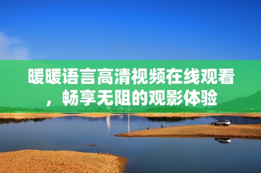暖暖语言高清视频在线观看，畅享无阻的观影体验