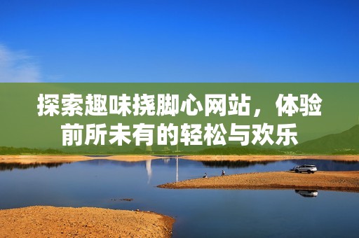 探索趣味挠脚心网站，体验前所未有的轻松与欢乐