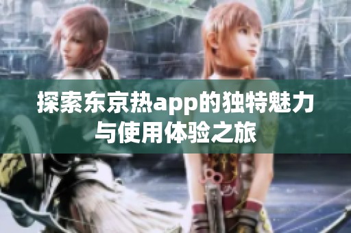 探索东京热app的独特魅力与使用体验之旅