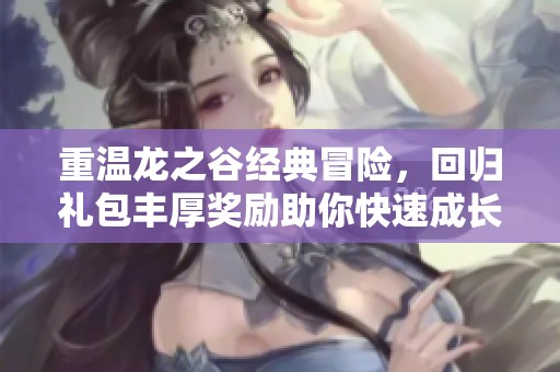 重温龙之谷经典冒险，回归礼包丰厚奖励助你快速成长再启征程