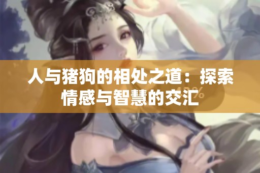 人与猪狗的相处之道：探索情感与智慧的交汇