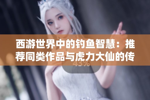 西游世界中的钓鱼智慧：推荐同类作品与虎力大仙的传奇冒险