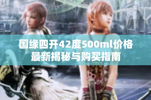 国缘四开42度500ml价格最新揭秘与购买指南