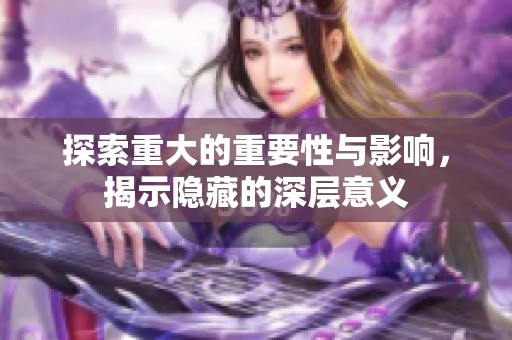 探索重大的重要性与影响，揭示隐藏的深层意义
