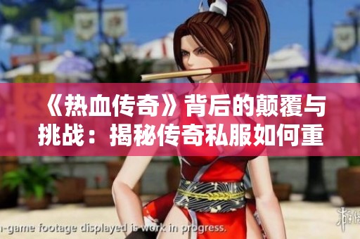 《热血传奇》背后的颠覆与挑战：揭秘传奇私服如何重塑游戏生态