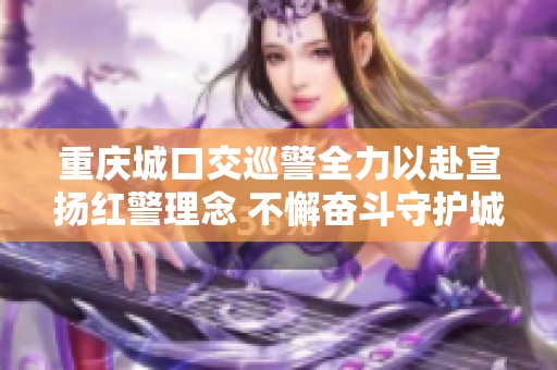 重庆城口交巡警全力以赴宣扬红警理念 不懈奋斗守护城市安全与和谐