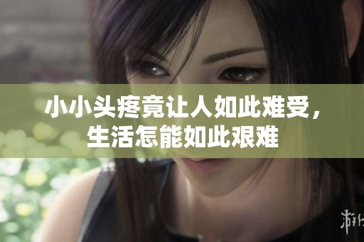小小头疼竟让人如此难受，生活怎能如此艰难