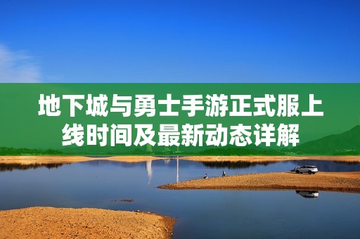 地下城与勇士手游正式服上线时间及最新动态详解