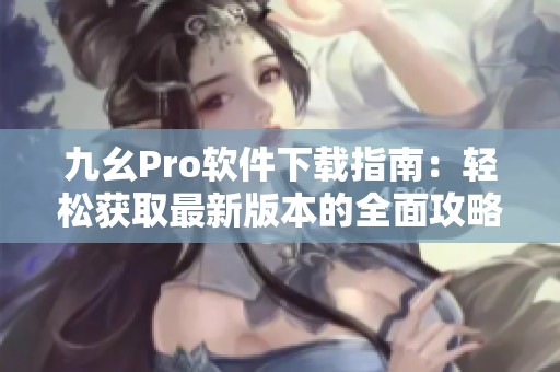 九幺Pro软件下载指南：轻松获取最新版本的全面攻略