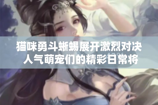 猫咪勇斗蜥蜴展开激烈对决 人气萌宠们的精彩日常将你屏息以待