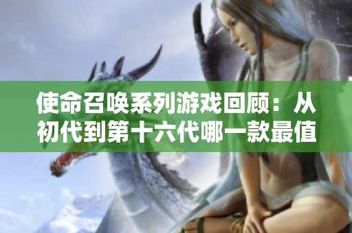 使命召唤系列游戏回顾：从初代到第十六代哪一款最值得玩耍与收藏