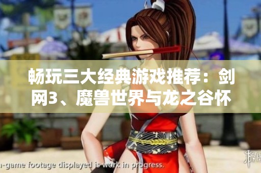 畅玩三大经典游戏推荐：剑网3、魔兽世界与龙之谷怀旧服助你体验搬砖乐趣