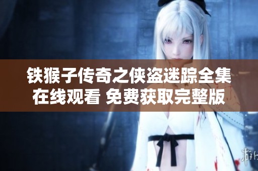 铁猴子传奇之侠盗迷踪全集在线观看 免费获取完整版震撼动作片资源网址指南
