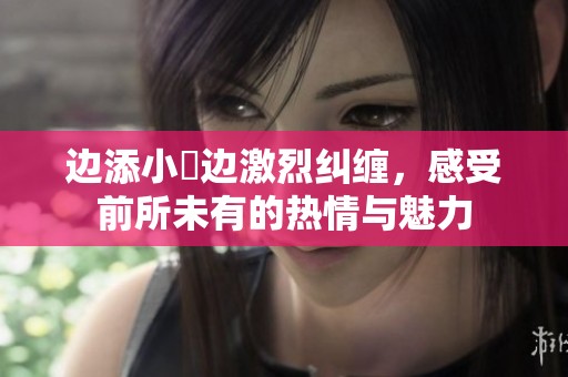 边添小泬边激烈纠缠，感受前所未有的热情与魅力