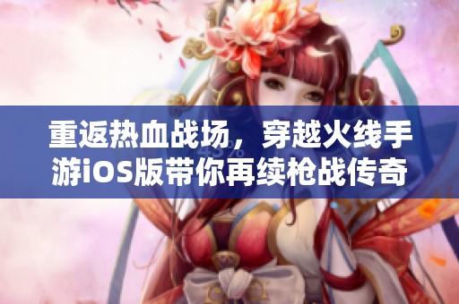 重返热血战场，穿越火线手游iOS版带你再续枪战传奇梦想！