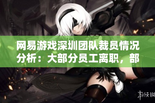 网易游戏深圳团队裁员情况分析：大部分员工离职，部分成员迎来新机遇