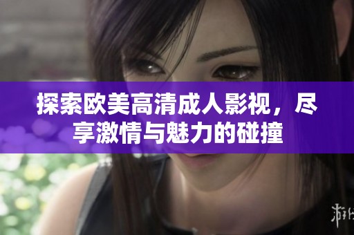 探索欧美高清成人影视，尽享激情与魅力的碰撞
