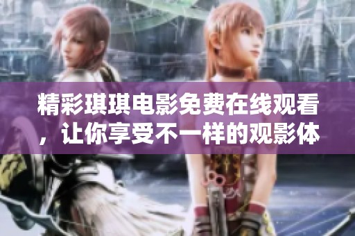 精彩琪琪电影免费在线观看，让你享受不一样的观影体验