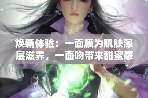 焕新体验：一面膜为肌肤深层滋养，一面吻带来甜蜜感受