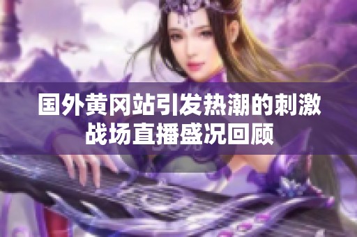 国外黄冈站引发热潮的刺激战场直播盛况回顾