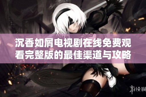 沉香如屑电视剧在线免费观看完整版的最佳渠道与攻略