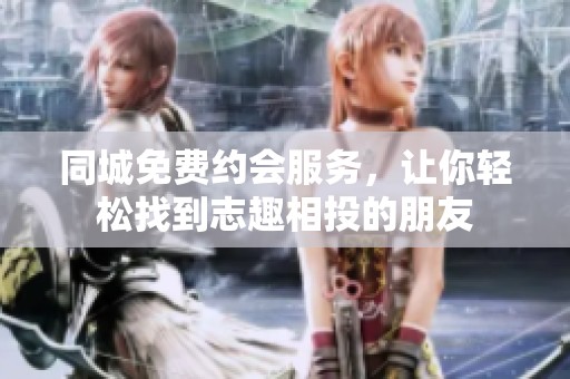 同城免费约会服务，让你轻松找到志趣相投的朋友