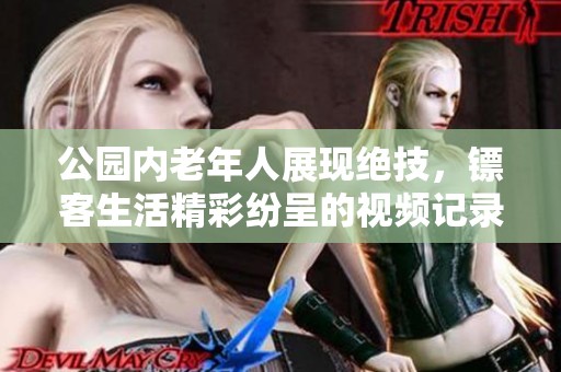 公园内老年人展现绝技，镖客生活精彩纷呈的视频记录